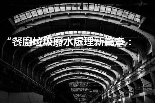 “餐廚垃圾廢水處理新篇章：綠色環(huán)保，高效凈化，引領(lǐng)以后！”